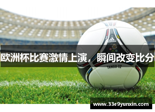 欧洲杯比赛激情上演，瞬间改变比分