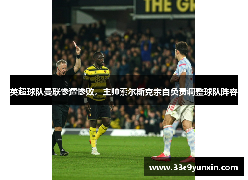 英超球队曼联惨遭惨败，主帅索尔斯克亲自负责调整球队阵容