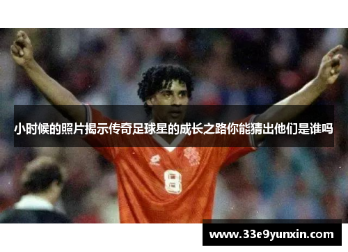 小时候的照片揭示传奇足球星的成长之路你能猜出他们是谁吗