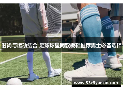 时尚与运动结合 足球球星同款板鞋推荐男士必备选择
