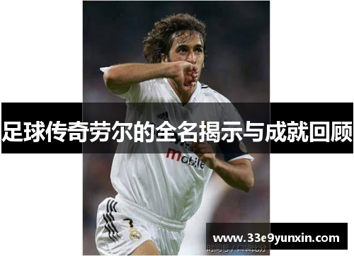 足球传奇劳尔的全名揭示与成就回顾