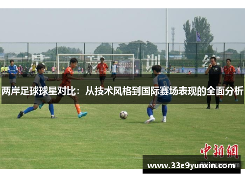两岸足球球星对比：从技术风格到国际赛场表现的全面分析