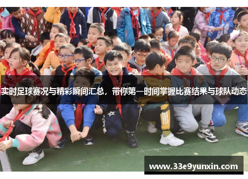 实时足球赛况与精彩瞬间汇总，带你第一时间掌握比赛结果与球队动态